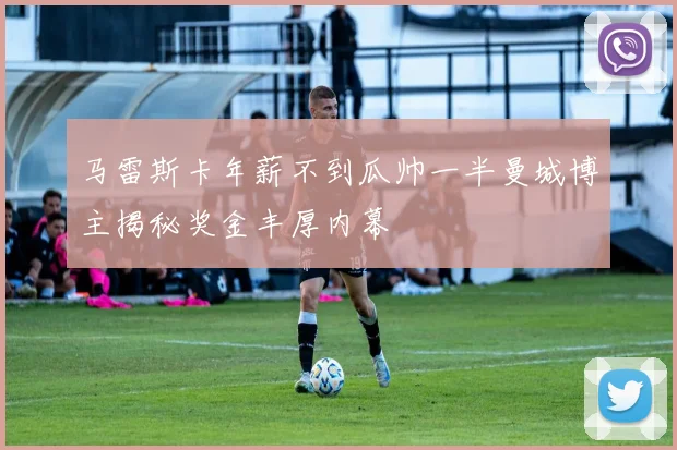 马雷斯卡年薪不到瓜帅一半曼城博主揭秘奖金丰厚内幕