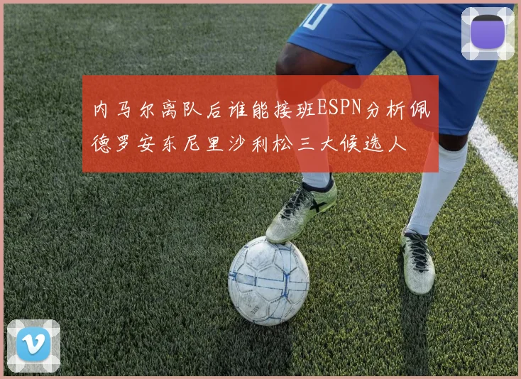 内马尔离队后谁能接班ESPN分析佩德罗安东尼里沙利松三大候选人