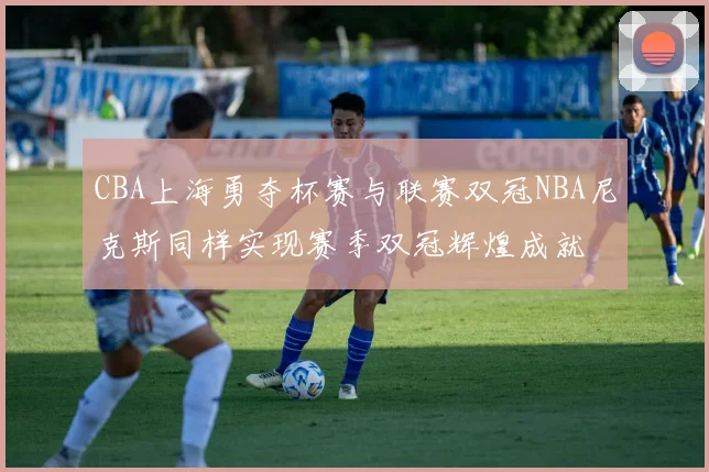 CBA上海勇夺杯赛与联赛双冠NBA尼克斯同样实现赛季双冠辉煌成就
