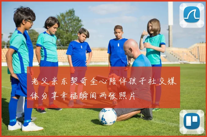 老父亲东契奇全心陪伴孩子社交媒体分享幸福瞬间两张照片
