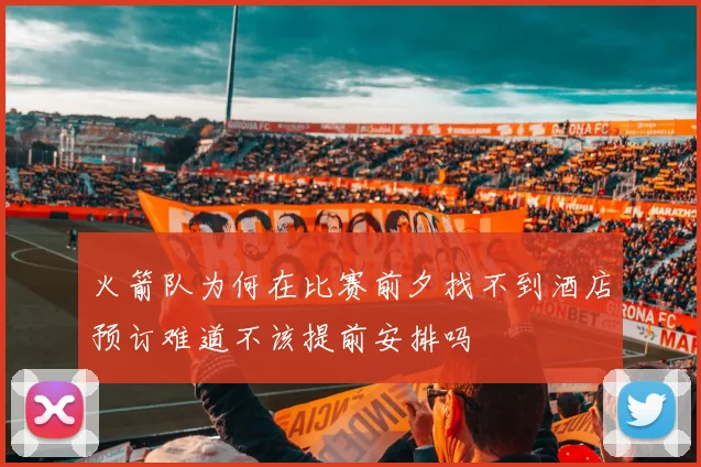 火箭队为何在比赛前夕找不到酒店预订难道不该提前安排吗