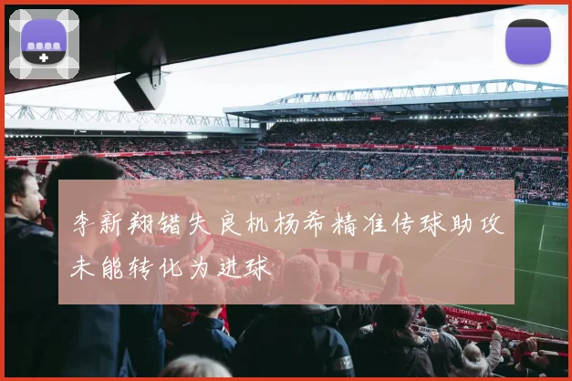 李新翔错失良机杨希精准传球助攻未能转化为进球