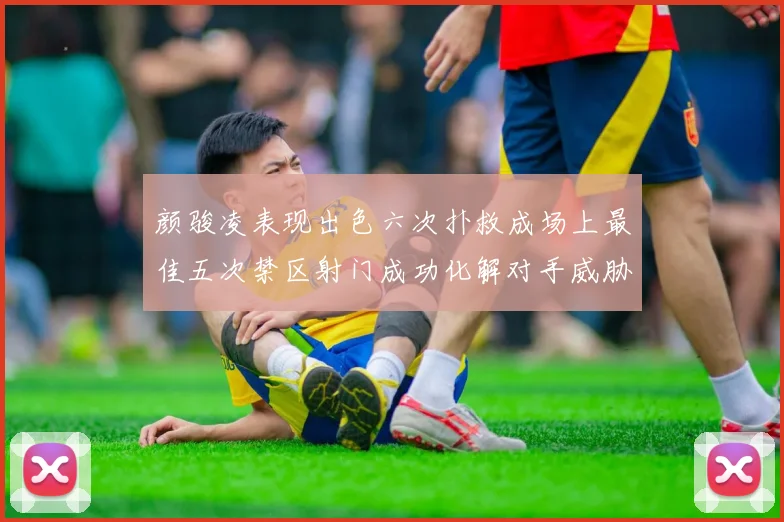 颜骏凌表现出色六次扑救成场上最佳五次禁区射门成功化解对手威胁
