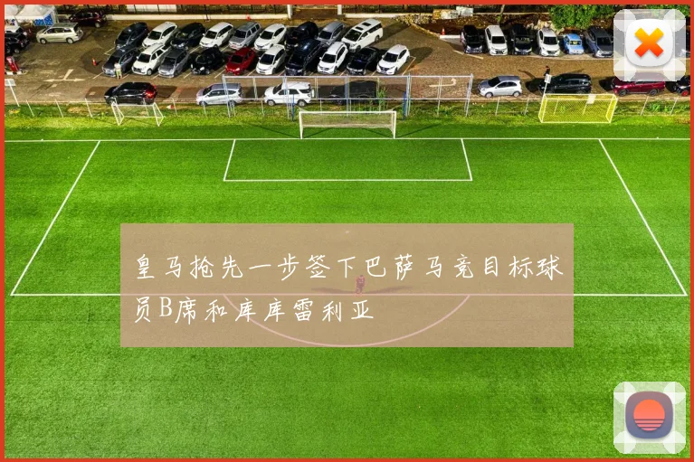 皇马抢先一步签下巴萨马竞目标球员B席和库库雷利亚