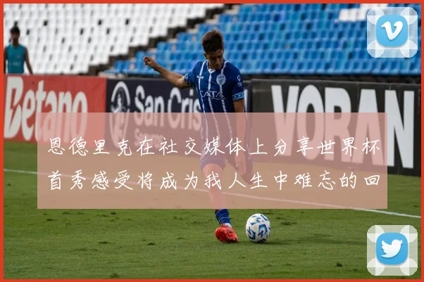 恩德里克在社交媒体上分享世界杯首秀感受将成为我人生中难忘的回忆
