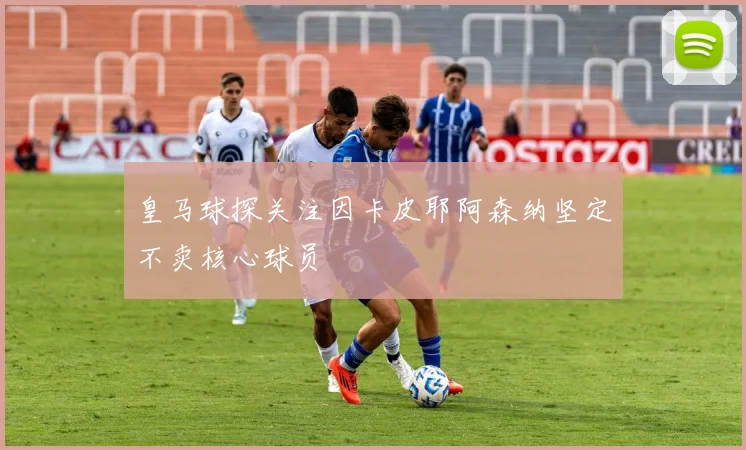 皇马球探关注因卡皮耶阿森纳坚定不卖核心球员