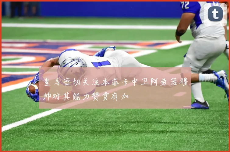 皇马密切关注本菲卡中卫阿劳若穆帅对其能力赞赏有加