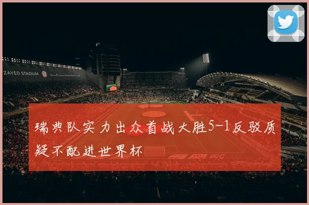 瑞典队实力出众首战大胜5-1反驳质疑不配进世界杯