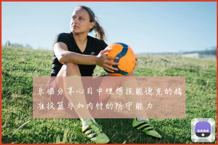 乐福分享心目中理想技能德克的精准投篮与加内特的防守能力