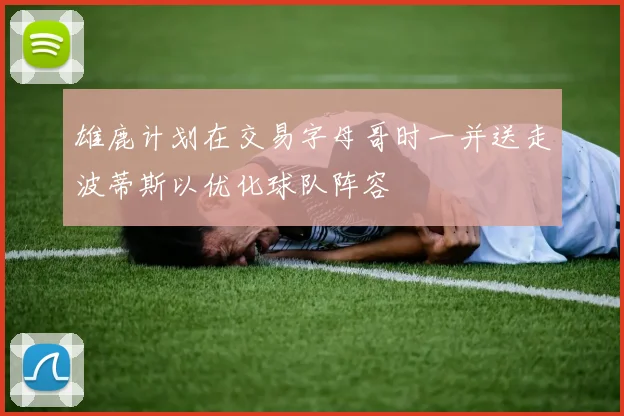 雄鹿计划在交易字母哥时一并送走波蒂斯以优化球队阵容