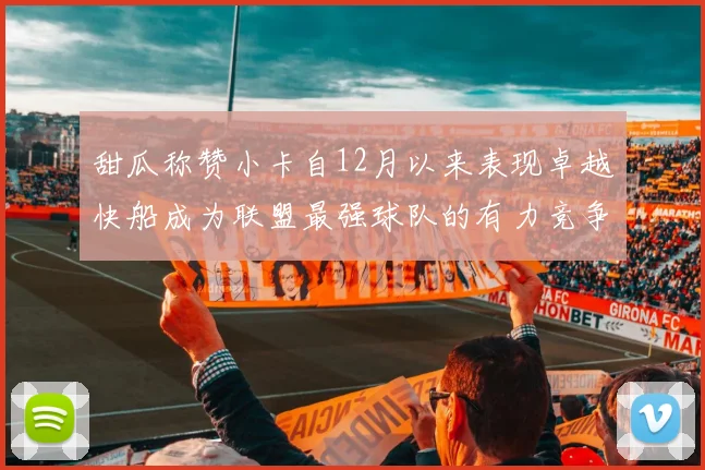 甜瓜称赞小卡自12月以来表现卓越快船成为联盟最强球队的有力竞争者