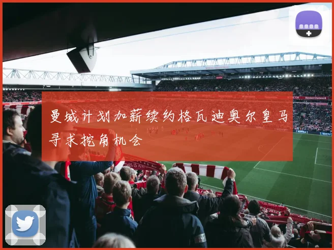 曼城计划加薪续约格瓦迪奥尔皇马寻求挖角机会