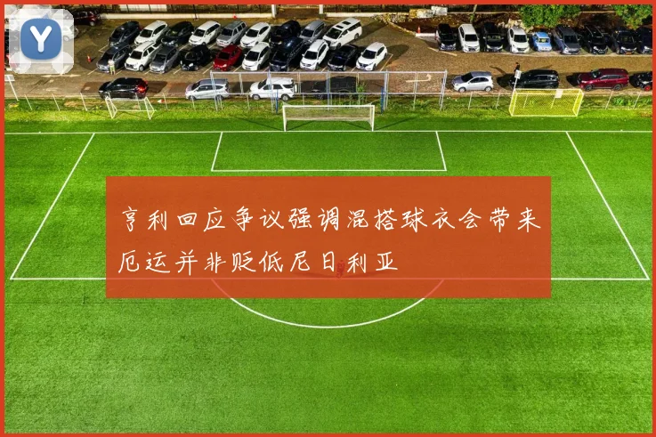 亨利回应争议强调混搭球衣会带来厄运并非贬低尼日利亚