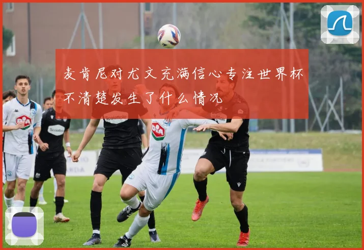 麦肯尼对尤文充满信心专注世界杯不清楚发生了什么情况