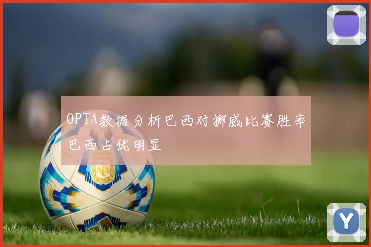 OPTA数据分析巴西对挪威比赛胜率巴西占优明显