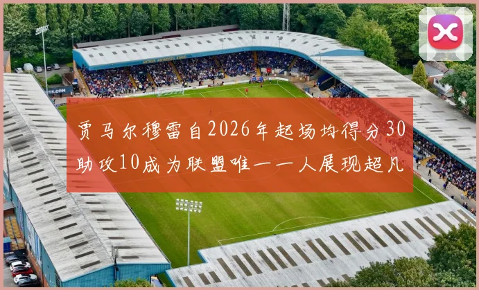 贾马尔穆雷自2026年起场均得分30助攻10成为联盟唯一一人展现超凡实力