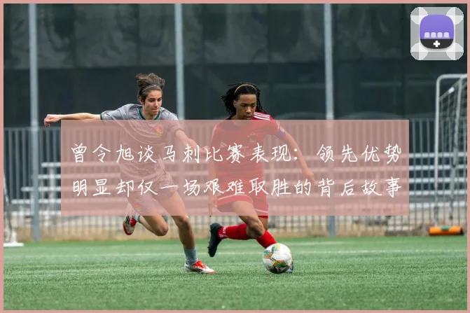 曾令旭谈马刺比赛表现：领先优势明显却仅一场艰难取胜的背后故事