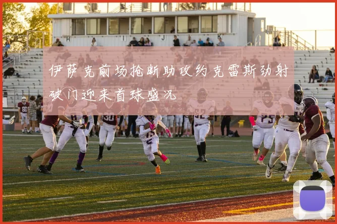 伊萨克前场抢断助攻约克雷斯劲射破门迎来首球盛况
