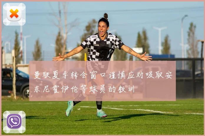 曼联夏季转会窗口谨慎应对吸取安东尼霍伊伦等球员的教训