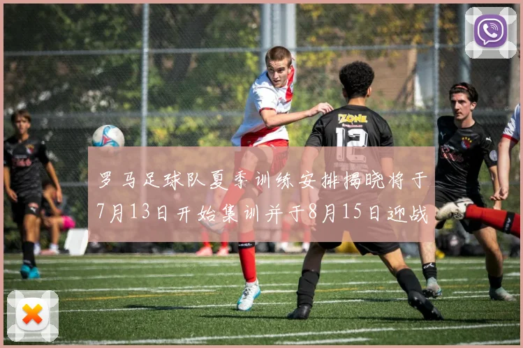 罗马足球队夏季训练安排揭晓将于7月13日开始集训并于8月15日迎战多特