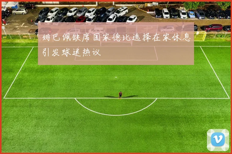 姆巴佩缺席国家德比选择在家休息引发球迷热议